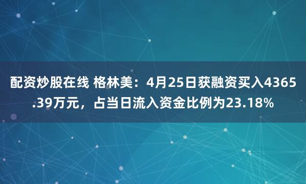 配资炒股在线 格林美：4月25日获融资买入4365.39万元，占当日流入资金比例为23.18%