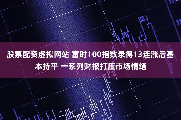 股票配资虚拟网站 富时100指数录得13连涨后基本持平 一系列财报打压市场情绪