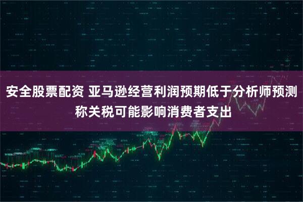 安全股票配资 亚马逊经营利润预期低于分析师预测 称关税可能影响消费者支出