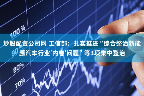 炒股配资公司网 工信部：扎实推进“综合整治新能源汽车行业‘内卷’问题”等3项集中整治