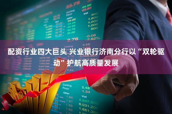 配资行业四大巨头 兴业银行济南分行以“双轮驱动”护航高质量发展