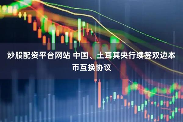 炒股配资平台网站 中国、土耳其央行续签双边本币互换协议