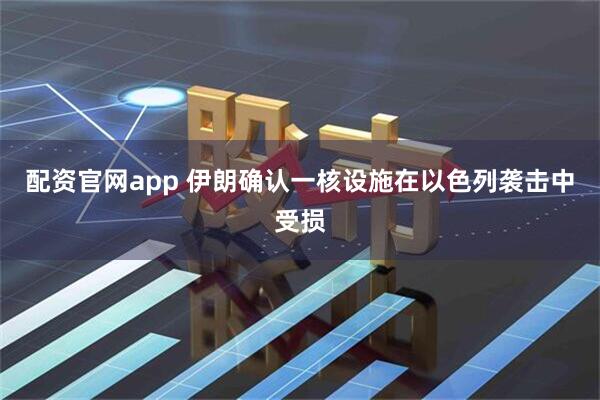 配资官网app 伊朗确认一核设施在以色列袭击中受损