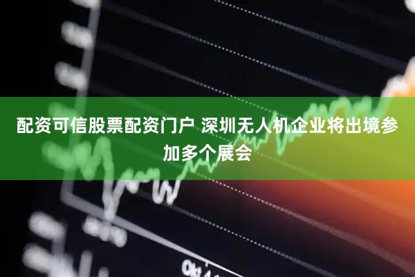 配资可信股票配资门户 深圳无人机企业将出境参加多个展会