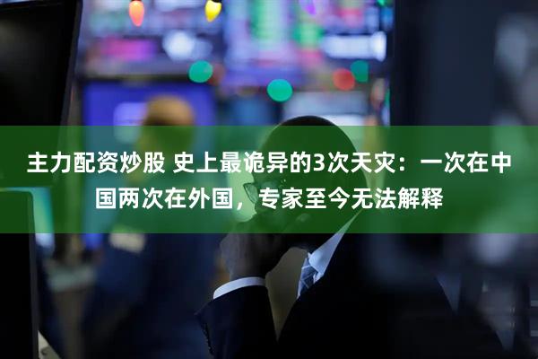 主力配资炒股 史上最诡异的3次天灾：一次在中国两次在外国，专家至今无法解释