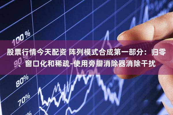 股票行情今天配资 阵列模式合成第一部分：归零、窗口化和稀疏-使用旁瓣消除器消除干扰