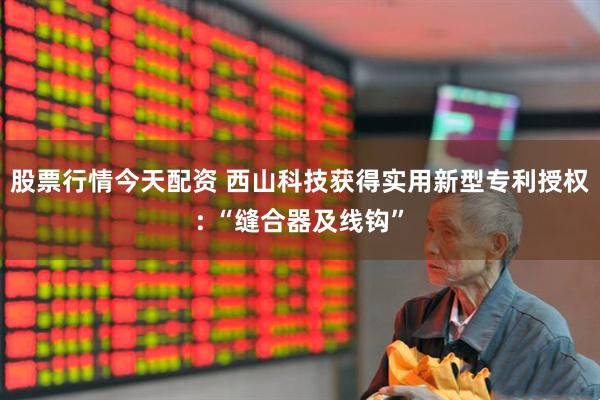 股票行情今天配资 西山科技获得实用新型专利授权: “缝合器及线钩”