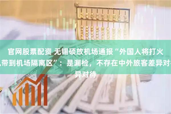 官网股票配资 无锡硕放机场通报“外国人将打火机带到机场隔离区”：是漏检，不存在中外旅客差异对待