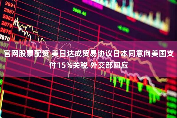官网股票配资 美日达成贸易协议日本同意向美国支付15%关税 外交部回应