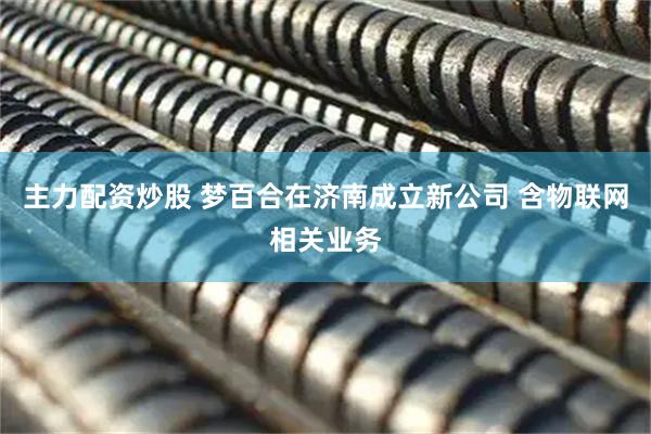 主力配资炒股 梦百合在济南成立新公司 含物联网相关业务