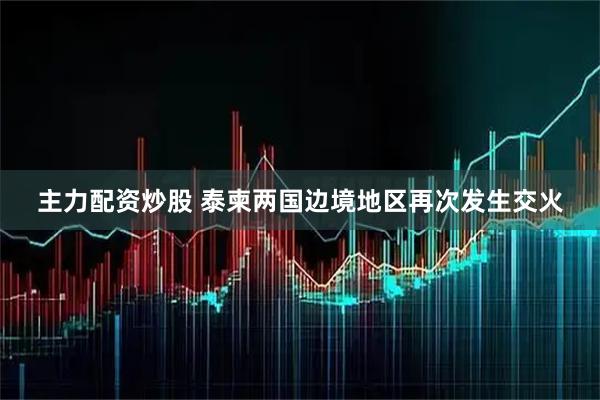 主力配资炒股 泰柬两国边境地区再次发生交火