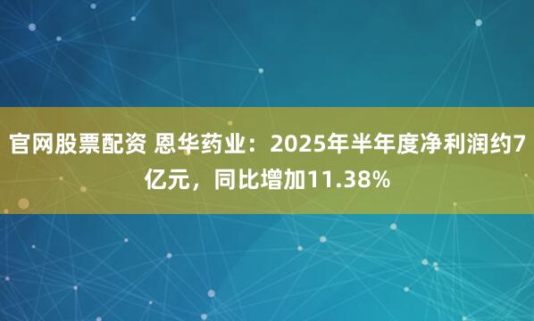 官网股票配资 恩华药业：2025年半年度净利润约7亿元，同比增加11.38%