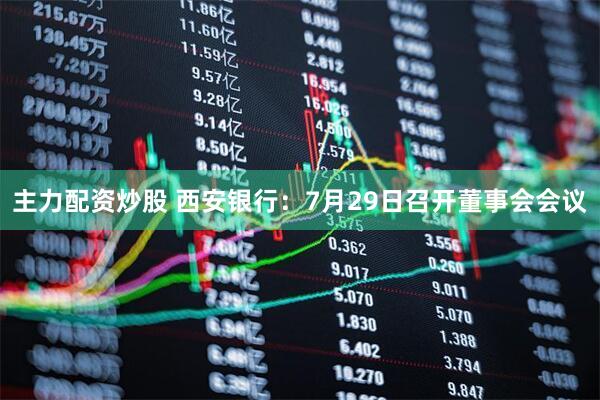主力配资炒股 西安银行：7月29日召开董事会会议