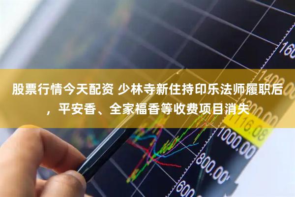 股票行情今天配资 少林寺新住持印乐法师履职后，平安香、全家福香等收费项目消失