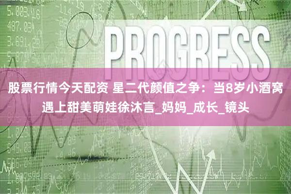股票行情今天配资 星二代颜值之争：当8岁小酒窝遇上甜美萌娃徐沐言_妈妈_成长_镜头