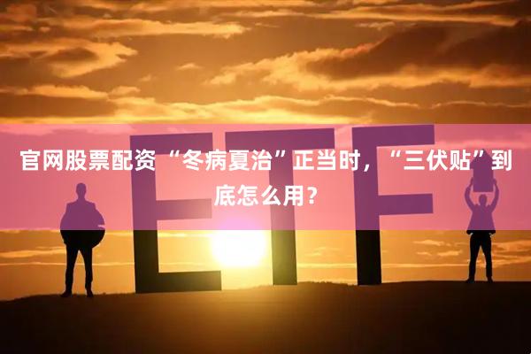官网股票配资 “冬病夏治”正当时，“三伏贴”到底怎么用？