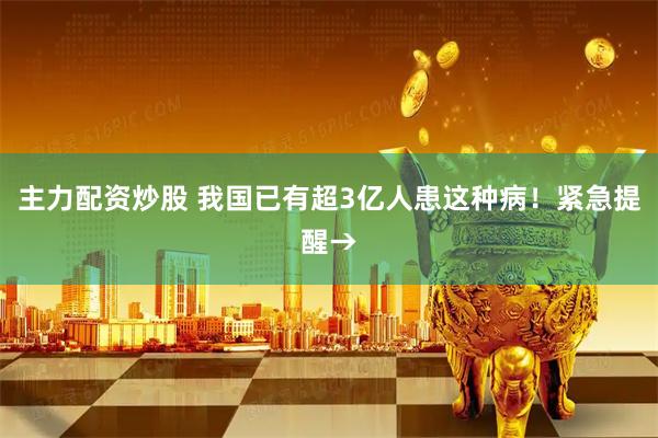 主力配资炒股 我国已有超3亿人患这种病！紧急提醒→