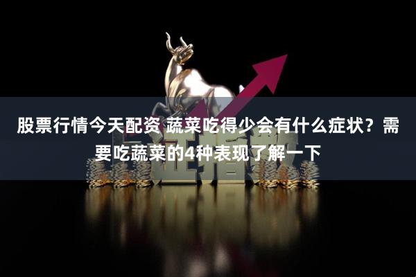 股票行情今天配资 蔬菜吃得少会有什么症状？需要吃蔬菜的4种表现了解一下