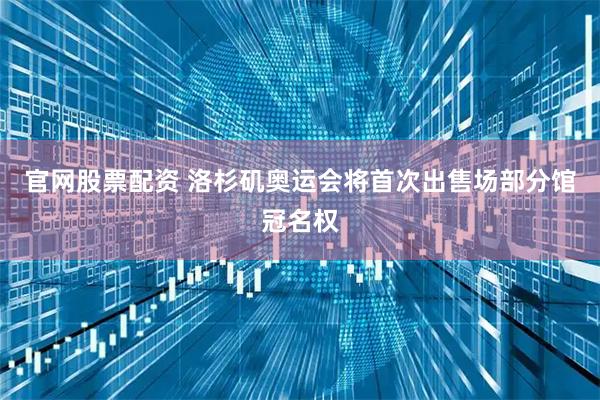 官网股票配资 洛杉矶奥运会将首次出售场部分馆冠名权