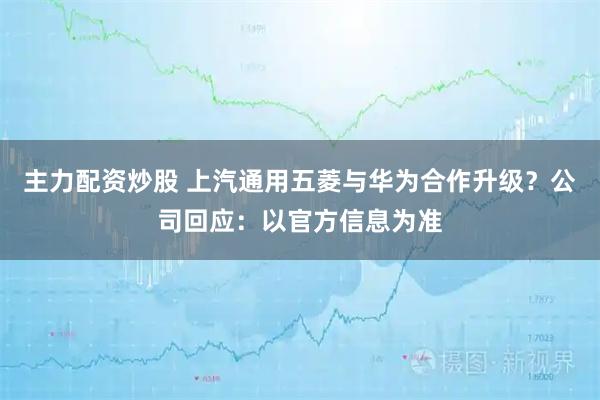 主力配资炒股 上汽通用五菱与华为合作升级？公司回应：以官方信息为准