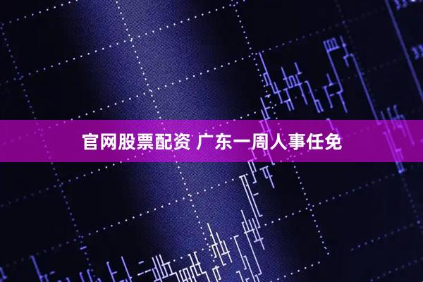 官网股票配资 广东一周人事任免