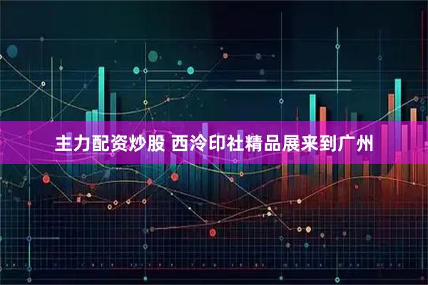 主力配资炒股 西泠印社精品展来到广州