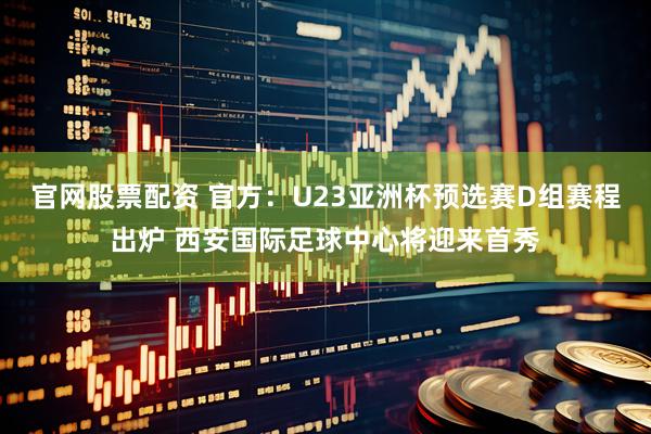 官网股票配资 官方：U23亚洲杯预选赛D组赛程出炉 西安国际足球中心将迎来首秀