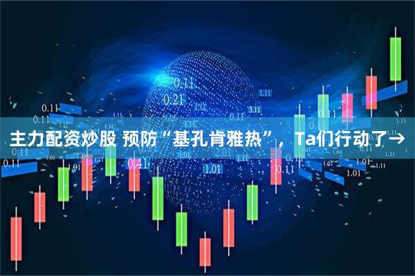 主力配资炒股 预防“基孔肯雅热”，Ta们行动了→