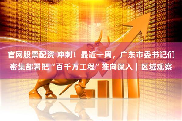 官网股票配资 冲刺！最近一周，广东市委书记们密集部署把“百千万工程”推向深入｜区域观察