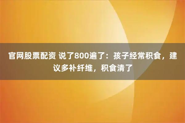 官网股票配资 说了800遍了：孩子经常积食，建议多补纤维，积食清了