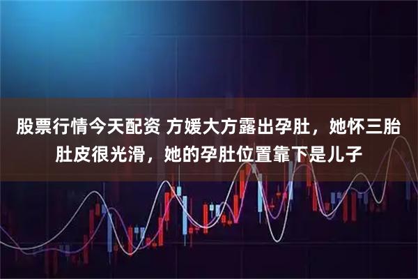 股票行情今天配资 方媛大方露出孕肚，她怀三胎肚皮很光滑，她的孕肚位置靠下是儿子