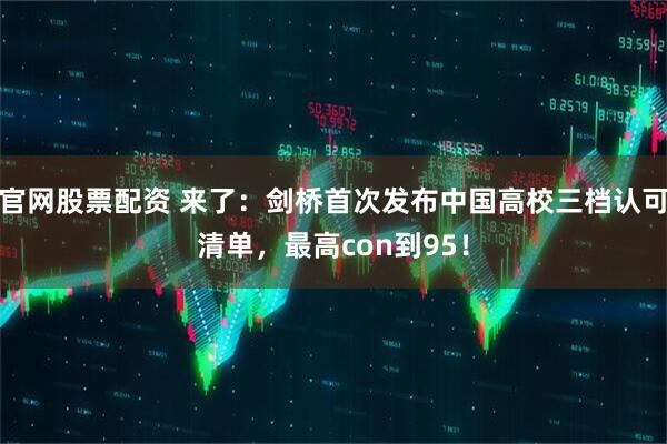 官网股票配资 来了：剑桥首次发布中国高校三档认可清单，最高con到95！