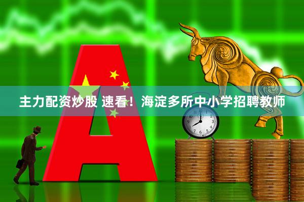 主力配资炒股 速看！海淀多所中小学招聘教师