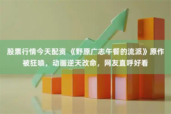 股票行情今天配资 《野原广志午餐的流派》原作被狂喷，动画逆天改命，网友直呼好看