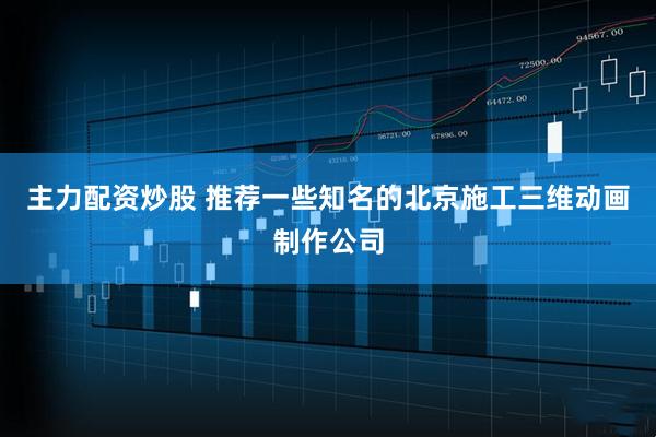 主力配资炒股 推荐一些知名的北京施工三维动画制作公司