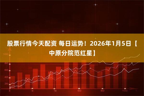 股票行情今天配资 每日运势！2026年1月5日【中原分院范红星】
