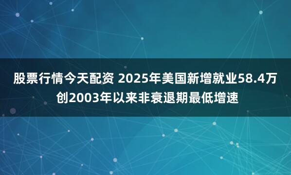 股票行情今天配资 2025年美国新增就业58.4万 创2003年以来非衰退期最低增速