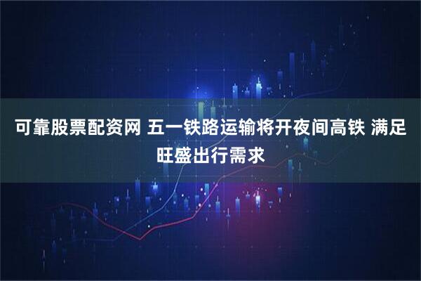 可靠股票配资网 五一铁路运输将开夜间高铁 满足旺盛出行需求