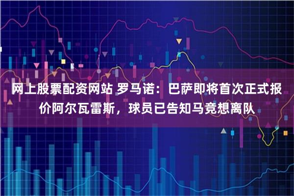 网上股票配资网站 罗马诺：巴萨即将首次正式报价阿尔瓦雷斯，球员已告知马竞想离队