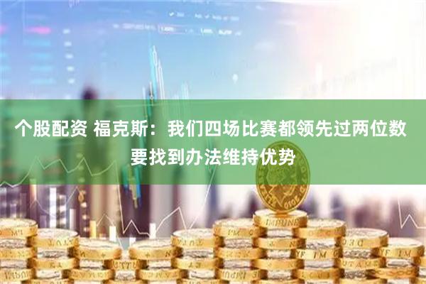 个股配资 福克斯：我们四场比赛都领先过两位数 要找到办法维持优势