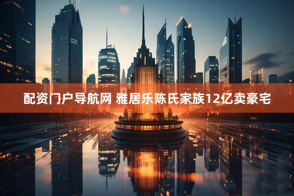 配资门户导航网 雅居乐陈氏家族12亿卖豪宅