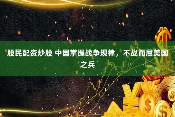 股民配资炒股 中国掌握战争规律，不战而屈美国之兵