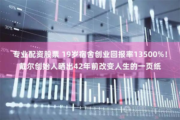 专业配资股票 19岁宿舍创业回报率13500%！戴尔创始人晒出42年前改变人生的一页纸
