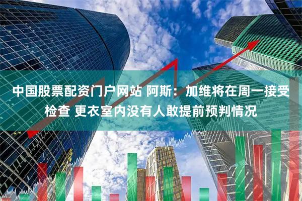 中国股票配资门户网站 阿斯：加维将在周一接受检查 更衣室内没有人敢提前预判情况