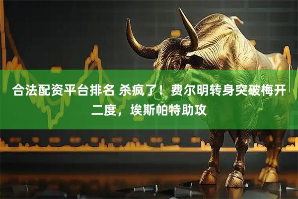 合法配资平台排名 杀疯了！费尔明转身突破梅开二度，埃斯帕特助攻