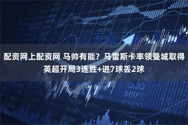 配资网上配资网 马帅有能？马雷斯卡率领曼城取得英超开局3连胜+进7球丢2球