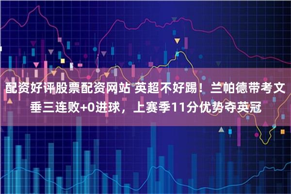 配资好评股票配资网站 英超不好踢！兰帕德带考文垂三连败+0进球，上赛季11分优势夺英冠