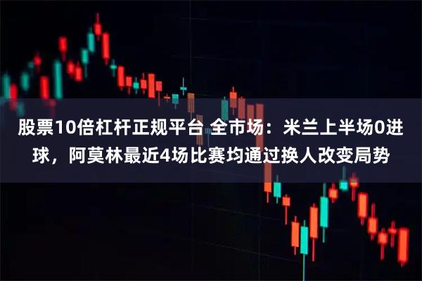 股票10倍杠杆正规平台 全市场：米兰上半场0进球，阿莫林最近4场比赛均通过换人改变局势