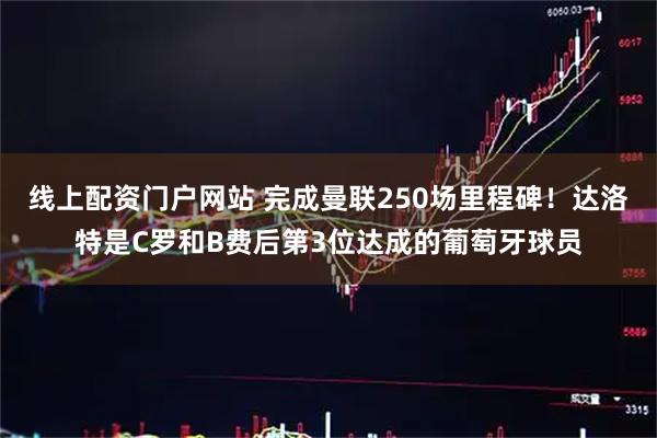 线上配资门户网站 完成曼联250场里程碑！达洛特是C罗和B费后第3位达成的葡萄牙球员