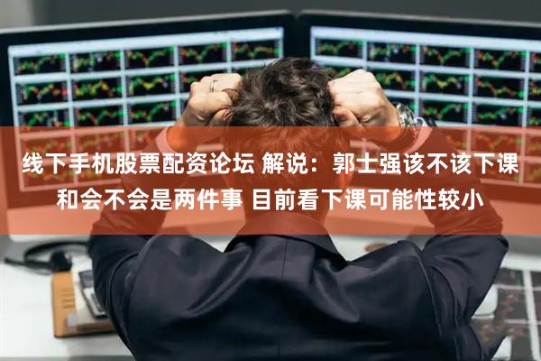 线下手机股票配资论坛 解说：郭士强该不该下课和会不会是两件事 目前看下课可能性较小
